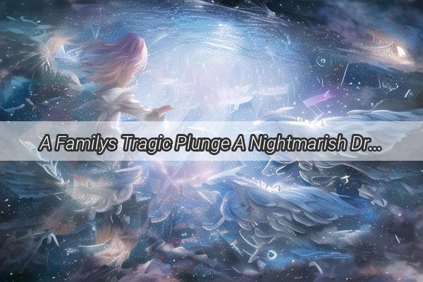 A Familys Tragic Plunge A Nightmarish Dream Unfolds in a HeartWrenching Tale